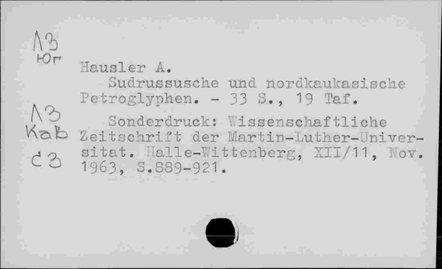 ﻿Юг
Hausler A.
Sudrussusche
Petroglyphen. -
und nordkaukasische
33 s., 19 Taf.
'x-al
Ć3
Sonderdruck: Wissenschaftliche
Zeitschrift der Martin-Luther-Univer sitat. Halle-Wittenherg, XII/11, Nov 1963, S.889-921.